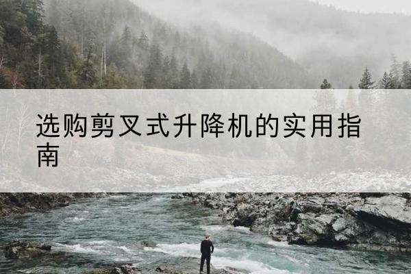 江门剪叉式升降机怎么选-选购剪叉式升降机的实用指南