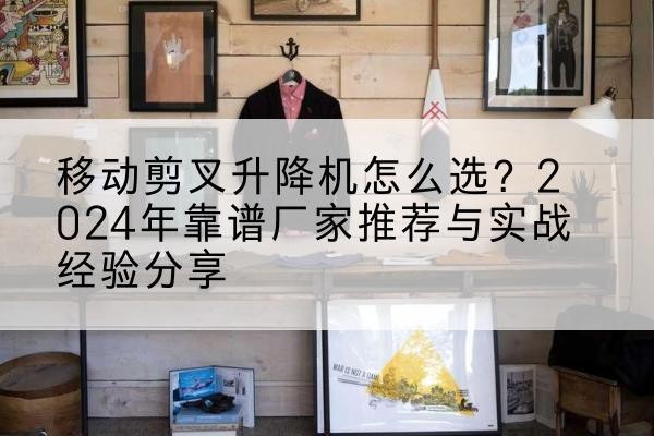 江门升降平台厂家推荐-移动剪叉升降机怎么选?2024年靠谱厂家推荐与实战经验分享