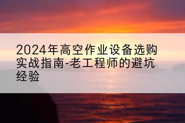 江门高空作业升降机厂家推荐-2024年高空作业设备选购实战指南-老工程师的避坑经验