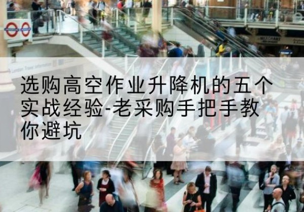 江门高空作业升降机厂家-选购高空作业升降机的五个实战经验-老采购手把手教你避坑