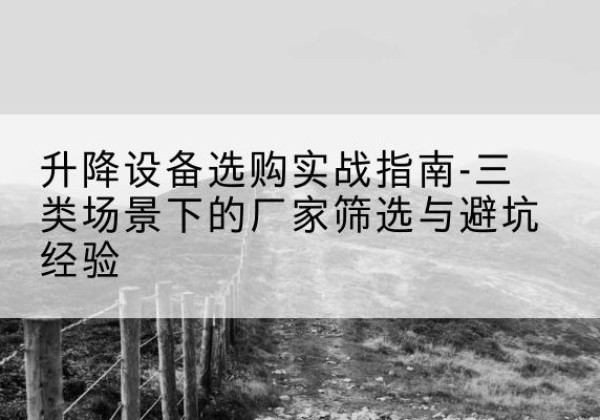 江门移动式升降机厂家推荐-升降设备选购实战指南-三类场景下的厂家筛选与避坑经验