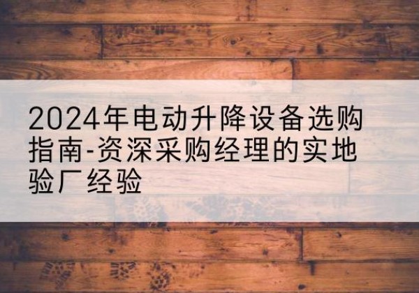江门电动剪叉升降平台厂家-2024年电动升降设备选购指南-资深采购经理的实地验厂经验