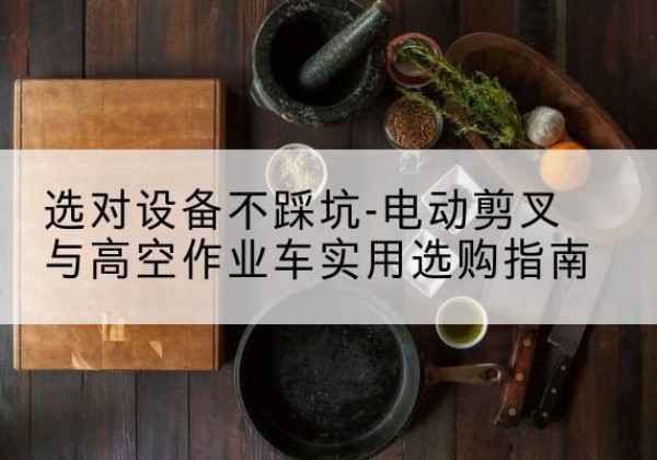江门电动剪叉升降平台怎么选-选对设备不踩坑-电动剪叉与高空作业车实用选购指南