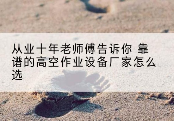 江门高空作业升降机厂家推荐-从业十年老师傅告诉你 靠谱的高空作业设备厂家怎么选