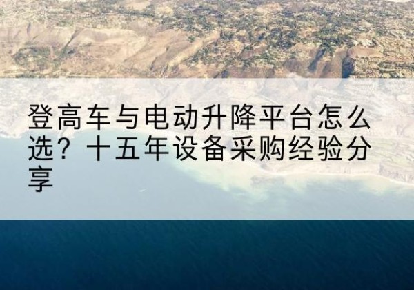 江门登高车厂家厂家-登高车与电动升降平台怎么选？十五年设备采购经验分享
