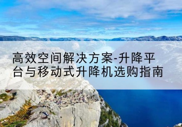 江门升降平台厂家-*空间解决方案-升降平台与移动式升降机选购指南