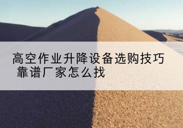 江门电动升降平台厂家推荐-高空作业升降设备选购技巧 靠谱厂家怎么找