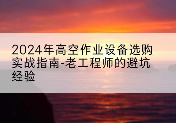 江门高空作业升降机厂家推荐-2024年高空作业设备选购实战指南-老工程师的避坑经验