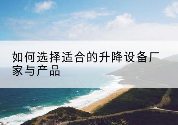 江门电动升降平台厂家-如何选择适合的升降设备厂家与产品